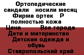 Ортопедические сандали,  носили месяц.  Фирма ортек.  Р 18, полностью кожа.  › Цена ­ 990 - Все города Дети и материнство » Детская одежда и обувь   . Ставропольский край,Ставрополь г.